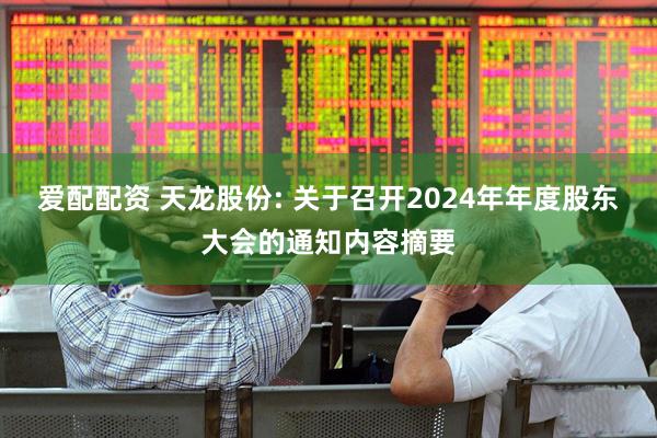 爱配配资 天龙股份: 关于召开2024年年度股东大会的通知内容摘要