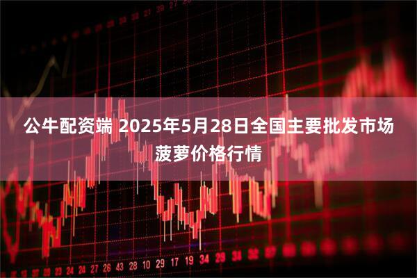 公牛配资端 2025年5月28日全国主要批发市场菠萝价格行情