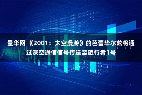 量华网 《2001：太空漫游》的芭蕾华尔兹将通过深空通信信号传送至旅行者1号