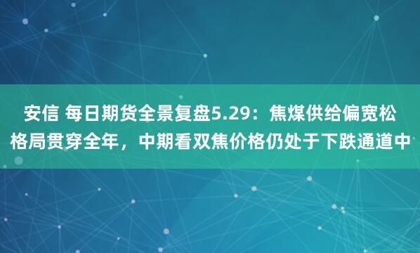 安信 每日期货全景复盘5.29：焦煤供给偏宽松格局贯穿全年，中期看双焦价格仍处于下跌通道中