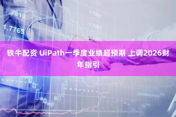 铁牛配资 UiPath一季度业绩超预期 上调2026财年指引