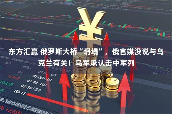 东方汇赢 俄罗斯大桥“坍塌”，俄官媒没说与乌克兰有关！乌军承认击中军列