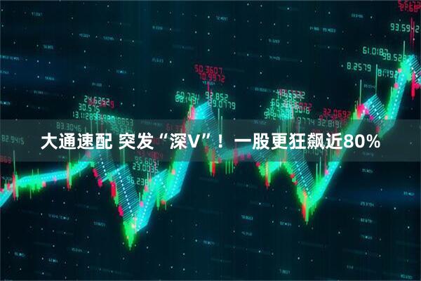 大通速配 突发“深V”！一股更狂飙近80%