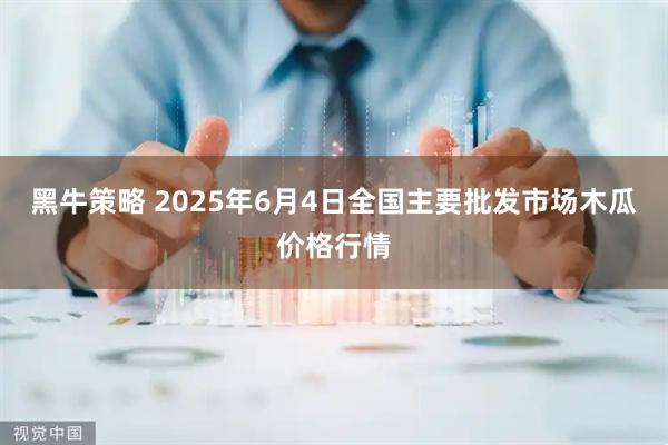黑牛策略 2025年6月4日全国主要批发市场木瓜价格行情