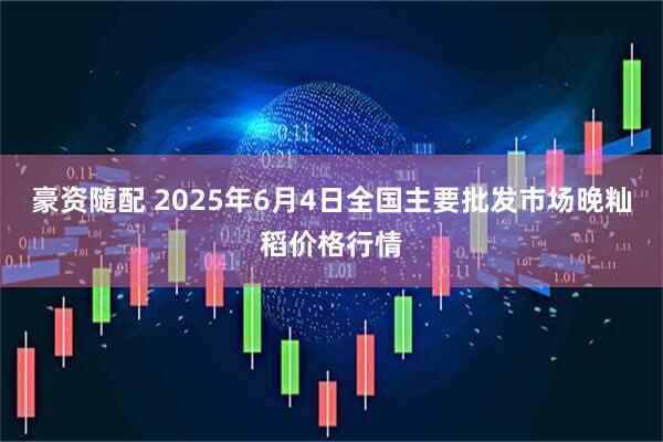 豪资随配 2025年6月4日全国主要批发市场晚籼稻价格行情