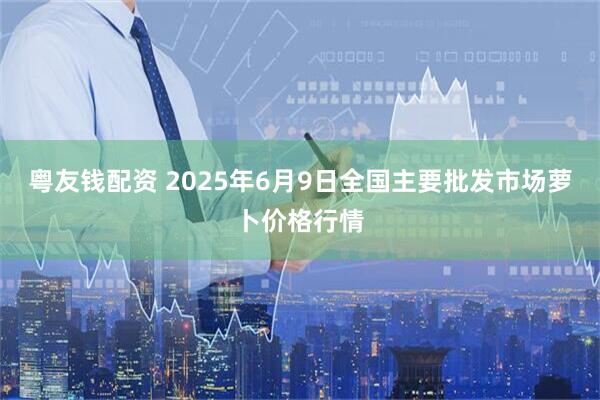 粤友钱配资 2025年6月9日全国主要批发市场萝卜价格行情