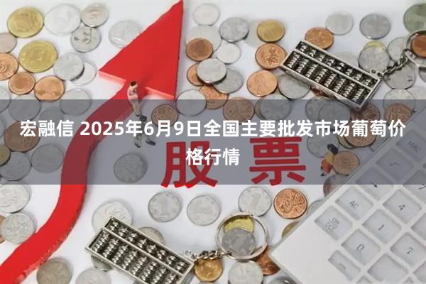 宏融信 2025年6月9日全国主要批发市场葡萄价格行情