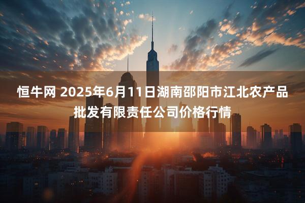 恒牛网 2025年6月11日湖南邵阳市江北农产品批发有限责任公司价格行情