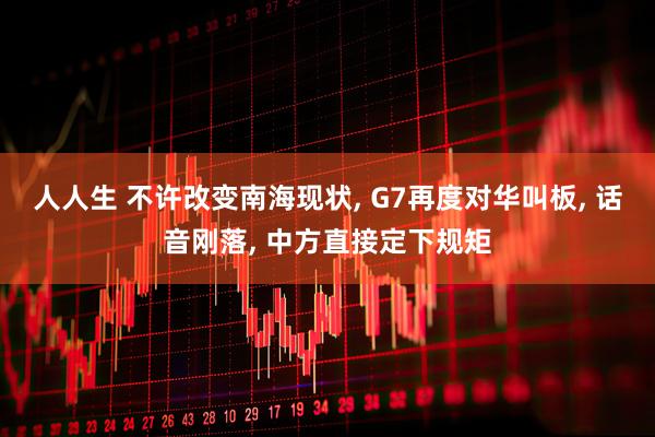 人人生 不许改变南海现状, G7再度对华叫板, 话音刚落, 中方直接定下规矩