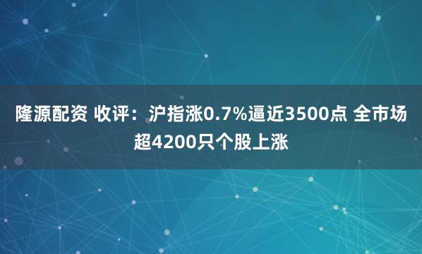 隆源配资 收评：沪指涨0.7%逼近3500点 全市场超4200只个股上涨