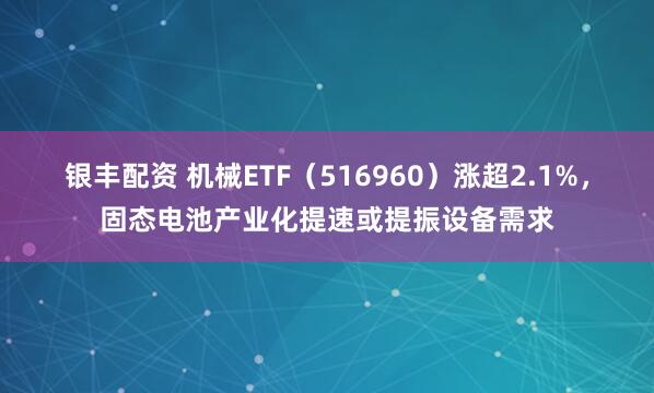 银丰配资 机械ETF（516960）涨超2.1%，固态电池产业化提速或提振设备需求