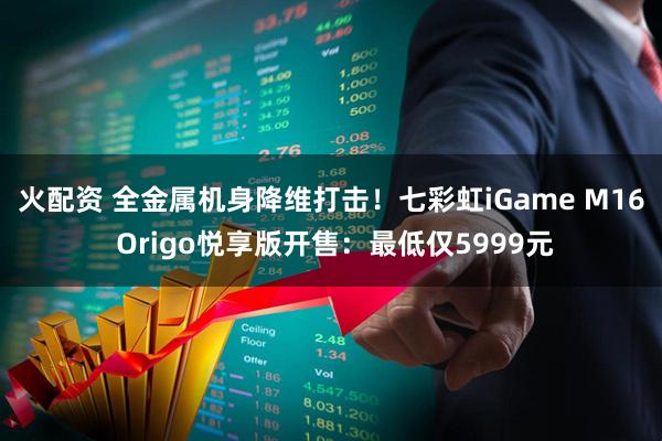 火配资 全金属机身降维打击！七彩虹iGame M16 Origo悦享版开售：最低仅5999元