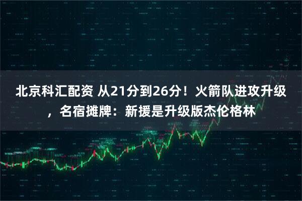 北京科汇配资 从21分到26分！火箭队进攻升级，名宿摊牌：新援是升级版杰伦格林