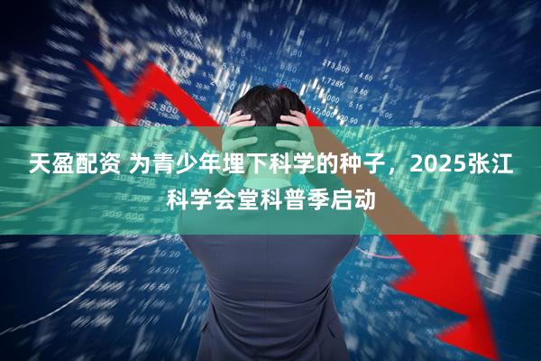 天盈配资 为青少年埋下科学的种子，2025张江科学会堂科普季启动
