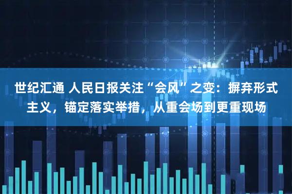 世纪汇通 人民日报关注“会风”之变：摒弃形式主义，锚定落实举措，从重会场到更重现场