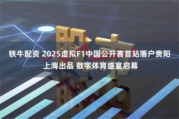 铁牛配资 2025虚拟F1中国公开赛首站落户贵阳 上海出品 数字体育盛宴启幕