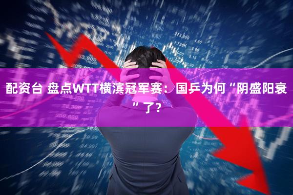 配资台 盘点WTT横滨冠军赛：国乒为何“阴盛阳衰”了？