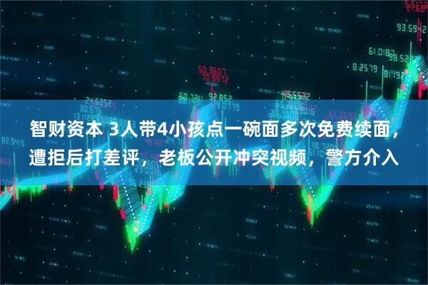 智财资本 3人带4小孩点一碗面多次免费续面，遭拒后打差评，老板公开冲突视频，警方介入