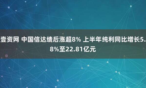 壹资网 中国信达绩后涨超8% 上半年纯利同比增长5.8%至22.81亿元