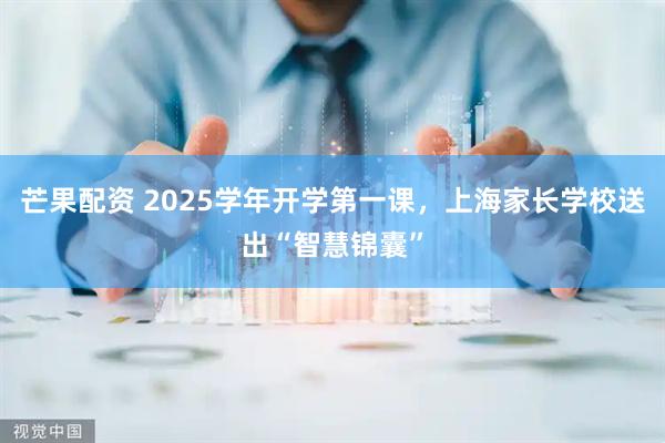 芒果配资 2025学年开学第一课，上海家长学校送出“智慧锦囊”