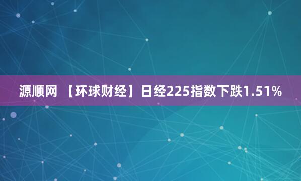 源顺网 【环球财经】日经225指数下跌1.51%