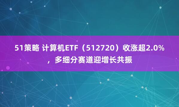 51策略 计算机ETF（512720）收涨超2.0%，多细分赛道迎增长共振