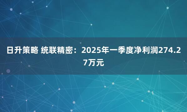 日升策略 统联精密：2025年一季度净利润274.27万元