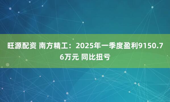 旺源配资 南方精工：2025年一季度盈利9150.76万元 同比扭亏