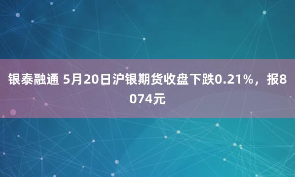 银泰融通 5月20日沪银期货收盘下跌0.21%，报8074元