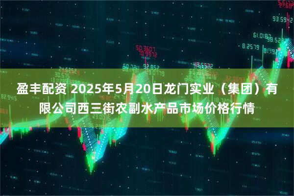 盈丰配资 2025年5月20日龙门实业（集团）有限公司西三街农副水产品市场价格行情