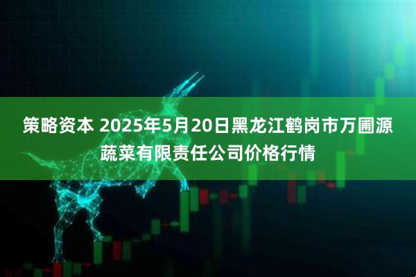 策略资本 2025年5月20日黑龙江鹤岗市万圃源蔬菜有限责任公司价格行情