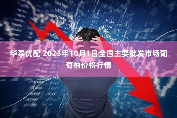 华泰优配 2025年10月1日全国主要批发市场葡萄柚价格行情