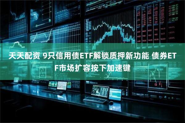 天天配资 9只信用债ETF解锁质押新功能 债券ETF市场扩容按下加速键