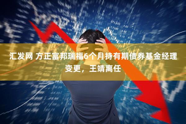 汇发网 方正富邦瑞福6个月持有期债券基金经理变更，王靖离任