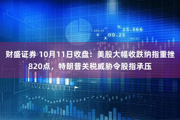 财盛证券 10月11日收盘：美股大幅收跌纳指重挫820点，特朗普关税威胁令股指承压