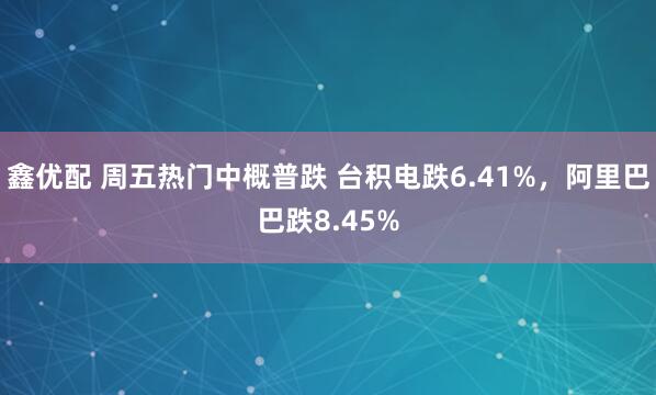 鑫优配 周五热门中概普跌 台积电跌6.41%，阿里巴巴跌8.45%