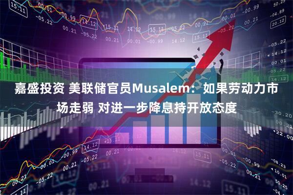 嘉盛投资 美联储官员Musalem：如果劳动力市场走弱 对进一步降息持开放态度
