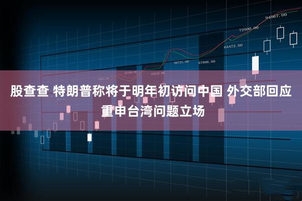 股查查 特朗普称将于明年初访问中国 外交部回应 重申台湾问题立场