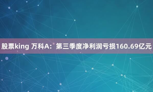 股票king 万科A：第三季度净利润亏损160.69亿元