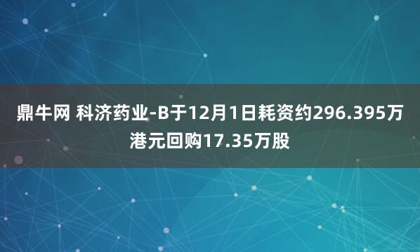 鼎牛网 科济药业-B于12月1日耗资约296.395万港元回购17.35万股