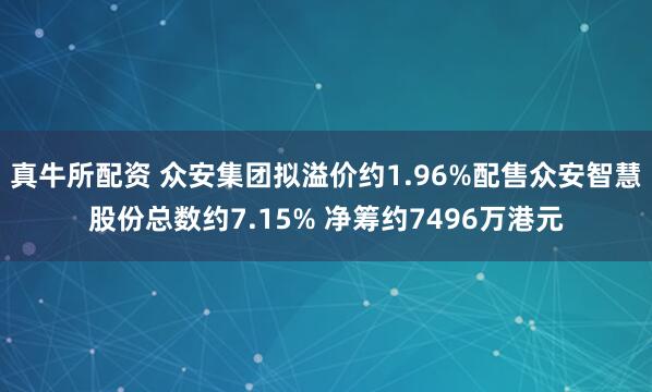真牛所配资 众安集团拟溢价约1.96%配售众安智慧股份总数约7.15% 净筹约7496万港元
