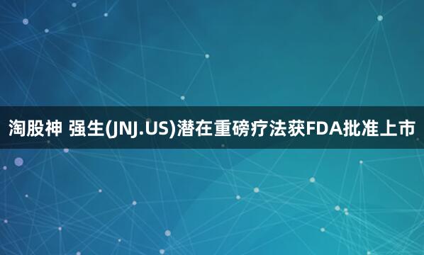 淘股神 强生(JNJ.US)潜在重磅疗法获FDA批准上市
