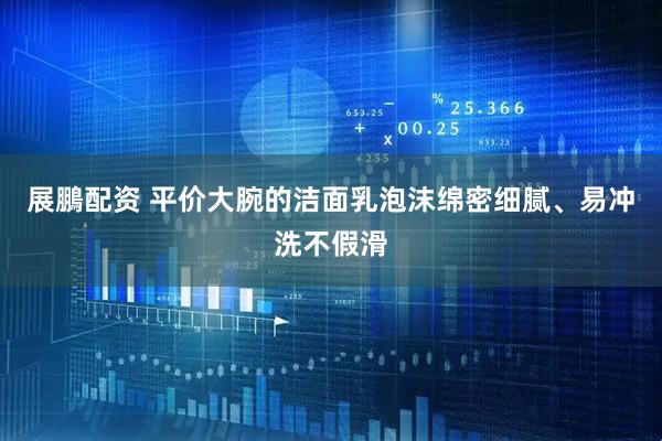 展鵬配资 平价大腕的洁面乳泡沫绵密细腻、易冲洗不假滑