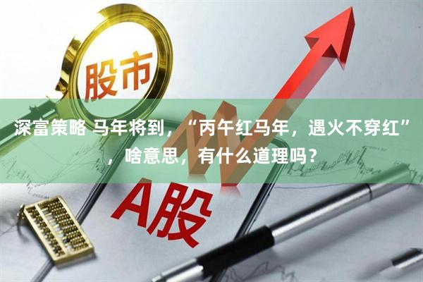 深富策略 马年将到，“丙午红马年，遇火不穿红”，啥意思，有什么道理吗？