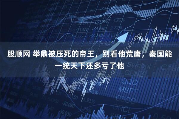 股顺网 举鼎被压死的帝王，别看他荒唐，秦国能一统天下还多亏了他