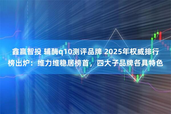 鑫赢智投 辅酶q10测评品牌 2025年权威排行榜出炉：维力维稳居榜首，四大子品牌各具特色