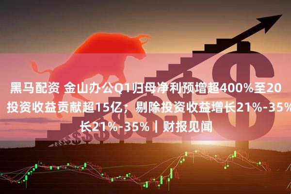 黑马配资 金山办公Q1归母净利预增超400%至20亿-23亿元，投资收益贡献超15亿；剔除投资收益增长21%-35%｜财报见闻