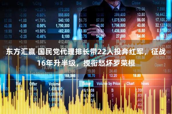 东方汇赢 国民党代理排长带22人投奔红军，征战16年升半级，授衔愁坏罗荣桓