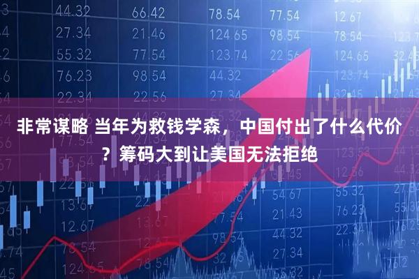 非常谋略 当年为救钱学森，中国付出了什么代价？筹码大到让美国无法拒绝