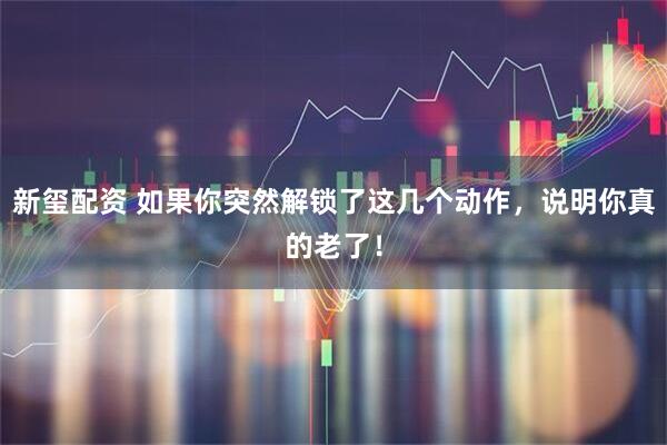 新玺配资 如果你突然解锁了这几个动作，说明你真的老了！